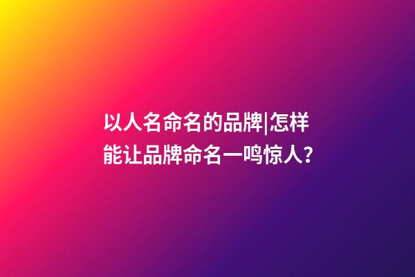 以人名命名的品牌|怎样能让品牌命名一鸣惊人？-第1张-商标起名-玄机派